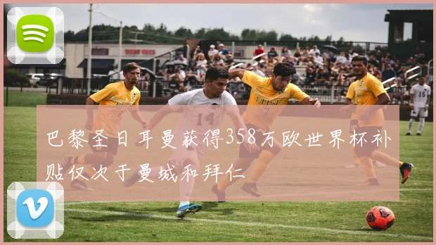 巴黎圣日耳曼获得358万欧世界杯补贴仅次于曼城和拜仁