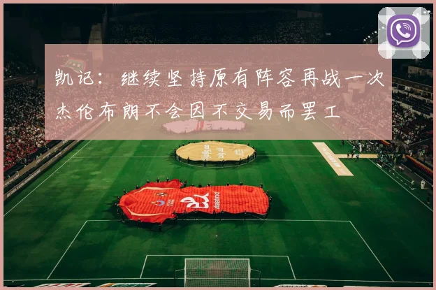 凯记：继续坚持原有阵容再战一次杰伦布朗不会因不交易而罢工