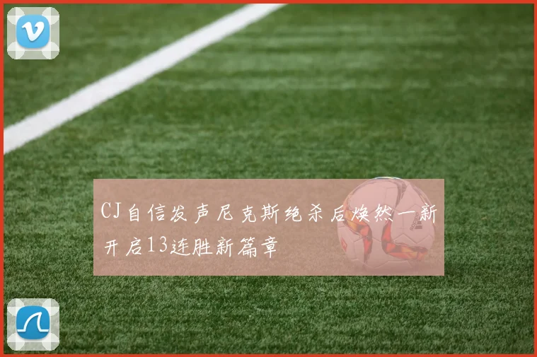 CJ自信发声尼克斯绝杀后焕然一新开启13连胜新篇章