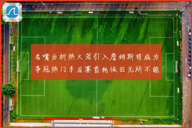 名嘴分析热火若引入詹姆斯将成为争冠热门季后赛首轮依旧无所不能